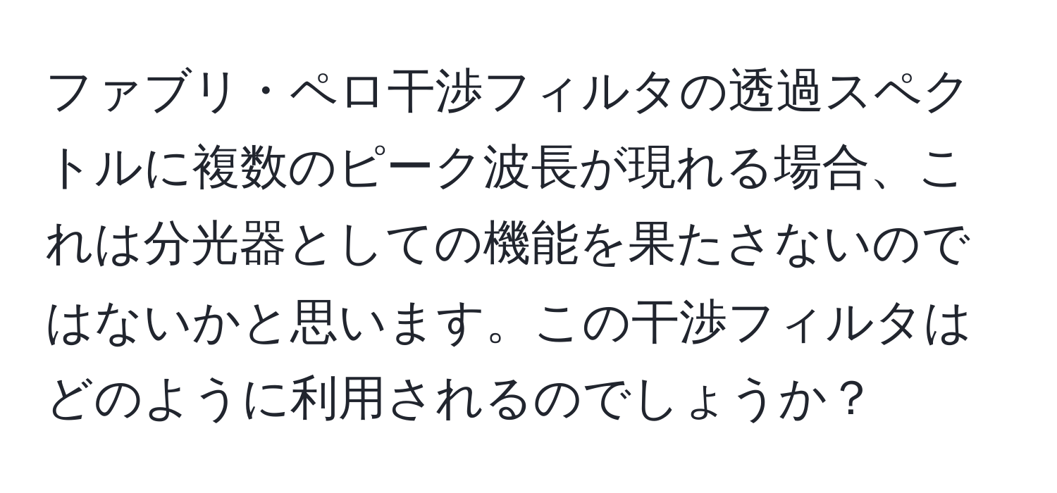 ファブリ・ペロ干渉フィルタの透過スペクトルに複数のピーク波長が現れる場合、これは分光器としての機能を果たさないのではないかと思います。この干渉フィルタはどのように利用されるのでしょうか？