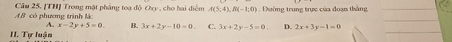 [TH] Trong mặt phẳng toạ độ Oxy, cho hai điểm A(5;4), B(-1;0). Đường trung trực của doạn thằng_
_
AB có phương trình là:
_
A. x-2y+5=0 B. 3x+2y-10=0. C. 3x+2y-5=0. D. 2x+3y-1=0
II. Tự luận