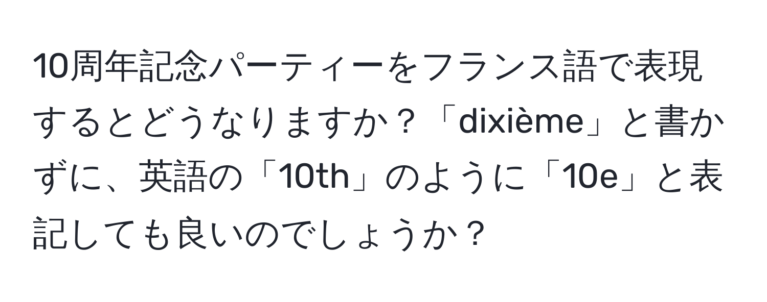 10周年記念パーティーをフランス語で表現するとどうなりますか？「dixième」と書かずに、英語の「10th」のように「10e」と表記しても良いのでしょうか？