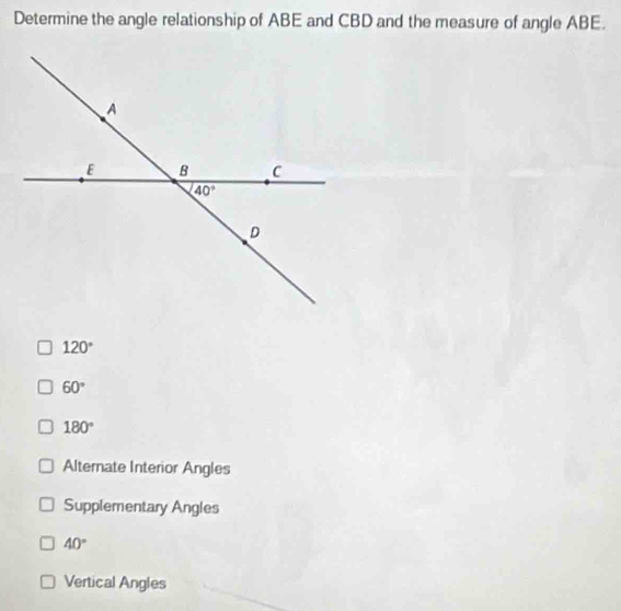 Determine the angle relationship of ABE and CBD and the measure of angle ABE.
120°
60°
180°
Alternate Interior Angles
Supplementary Angles
40°
Vertical Angles