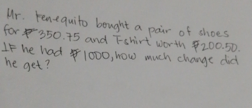 Mr. Fenequito bought a pair of shoes 
for 350. 75 and Tshirt worth $200. 50. 
IF he had 1000, how much change did 
he get?