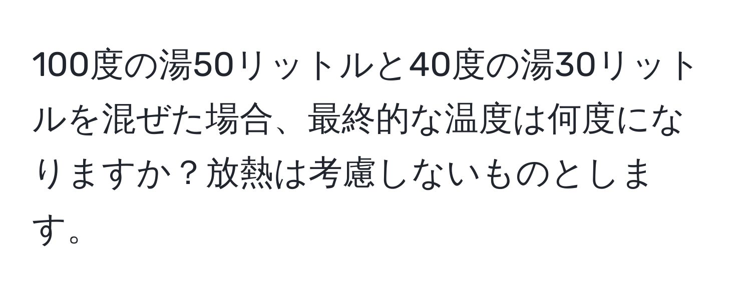 100度の湯50リットルと40度の湯30リットルを混ぜた場合、最終的な温度は何度になりますか？放熱は考慮しないものとします。