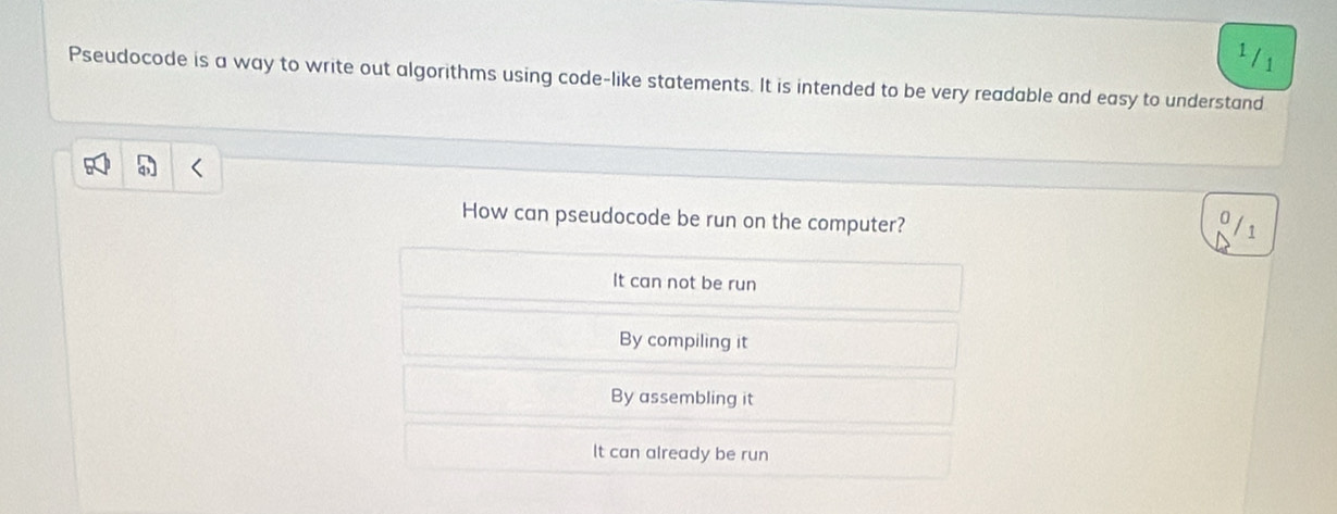 1/1
Pseudocode is a way to write out algorithms using code-like statements. It is intended to be very readable and easy to understand
How can pseudocode be run on the computer?
It can not be run
By compiling it
By assembling it
It can already be run