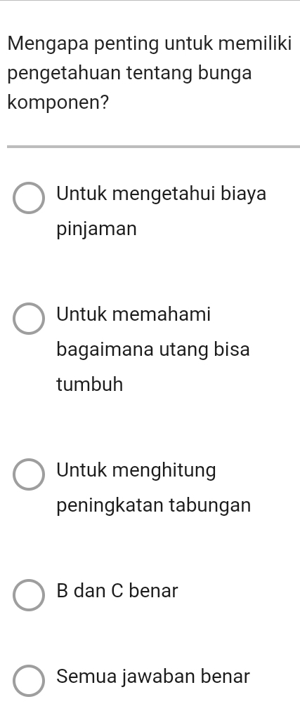 Mengapa penting untuk memiliki
pengetahuan tentang bunga
komponen?
Untuk mengetahui biaya
pinjaman
Untuk memahami
bagaimana utang bisa
tumbuh
Untuk menghitung
peningkatan tabungan
B dan C benar
Semua jawaban benar