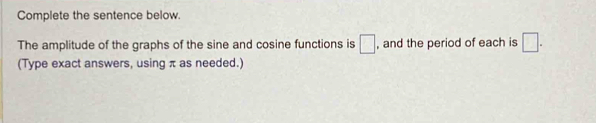 Complete the sentence below. 
The amplitude of the graphs of the sine and cosine functions is □ , and the period of each is □. 
(Type exact answers, using π as needed.)