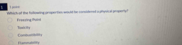 1 1 point
Which of the following properties would be considered a physical property?
Freezing Point
Toxicity
Combustibility
Flammability