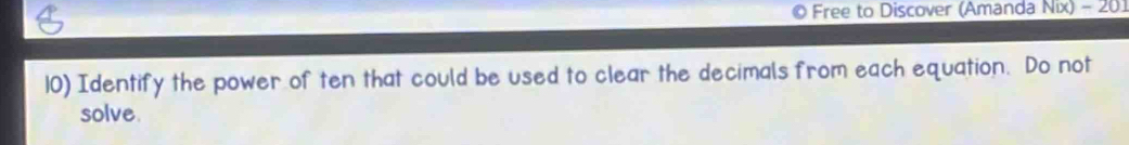 Free to Discover (Amanda N[x)-20]
10) Identify the power of ten that could be used to clear the decimals from each equation. Do not 
solve.