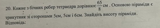 Кожне з бічних ребер тетраедра дорівнюое  65/8 cm. Основою піраміди е 
τрикутник зі сторонами 5cм, 5cм і бcм. Знайдіτь висоту піраміди. 
Βідπовідь:
