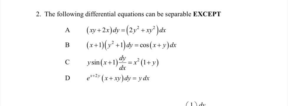 The following differential equations can be separable EXCEPT
A (xy+2x)dy=(2y^2+xy^2)dx
B (x+1)(y^2+1)dy=cos (x+y)dx
C ysin (x+1) dy/dx =x^2(1+y)
D e^(x+2y)(x+xy)dy=ydx
(1)d