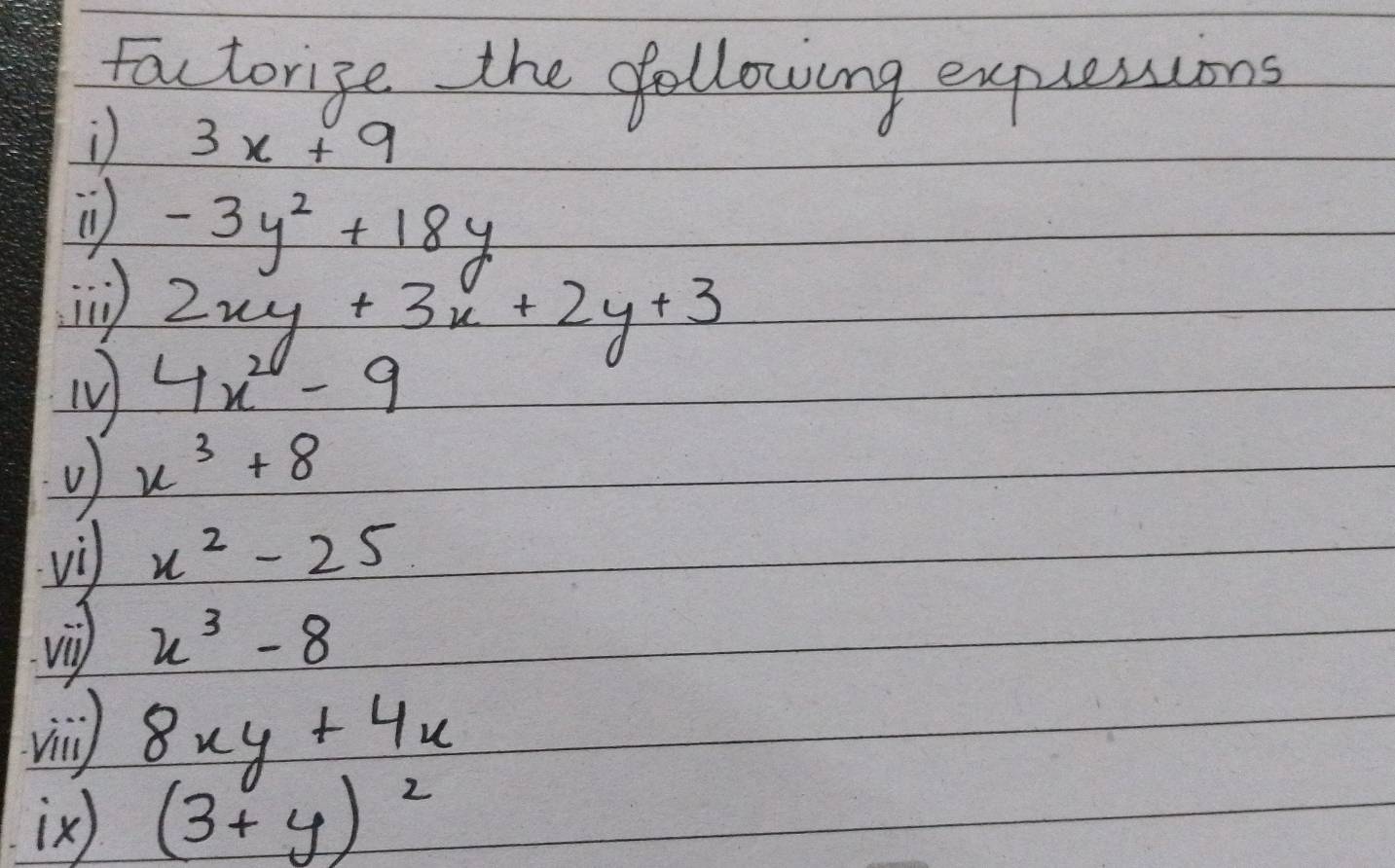 Factorige the following expuessions
3x+9
( -3y^2+18y
i 2xy+3x+2y+3
TV 4x^2-9
x^3+8
vi x^2-25
vi x^3-8
vin) 8xy+4x
ix) (3+y)^2