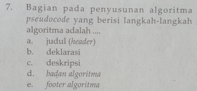 Bagian pada penyusunan algoritma
pseudocode yang berisi langkah-langkah
algoritma adalah ....
a. judul (header)
b. deklarasi
c. deskripsi
d. badan algoritma
e. footer algoritma