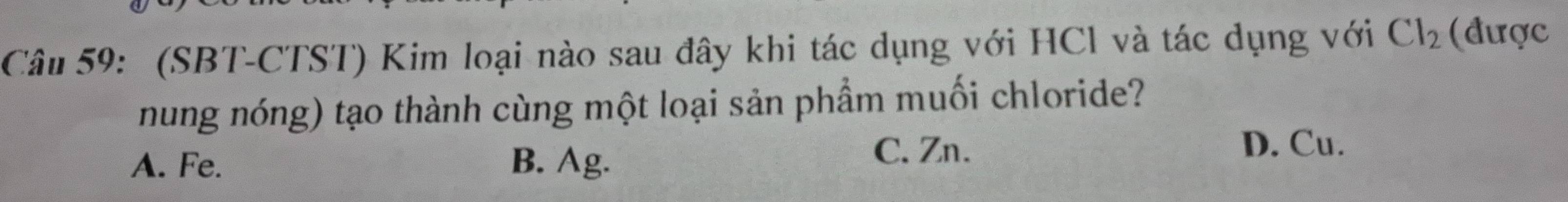 (SBT-CTST) Kim loại nào sau đây khi tác dụng với HCl và tác dụng với Cl_2 (được
nung nóng) tạo thành cùng một loại sản phẩm muối chloride?
A. Fe. B. Ag.
C. Zn. D. Cu.