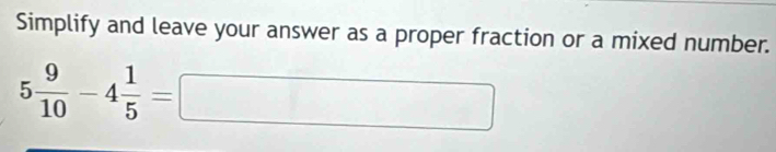 Simplify and leave your answer as a proper fraction or a mixed number.
5 9/10 -4 1/5 =□