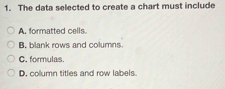 The data selected to create a chart must include
A. formatted cells.
B. blank rows and columns.
C. formulas.
D. column titles and row labels.