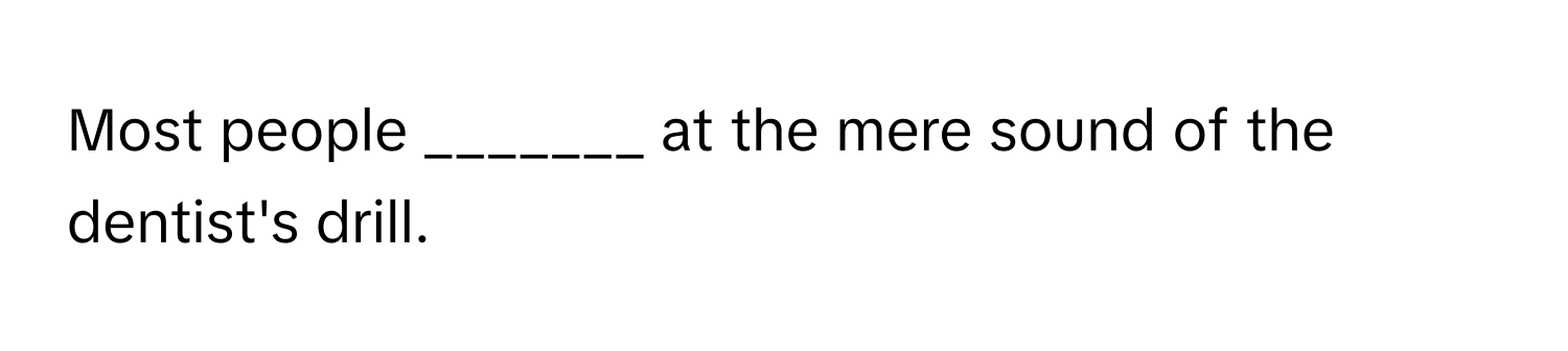 Most people _______ at the mere sound of the dentist's drill.