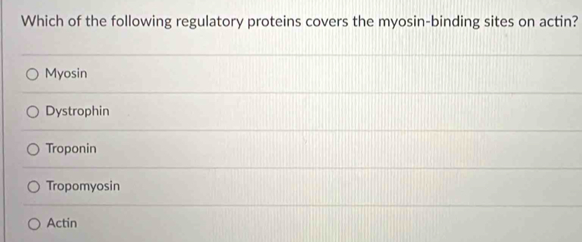 Which of the following regulatory proteins covers the myosin-binding sites on actin?
Myosin
Dystrophin
Troponin
Tropomyosin
Actin