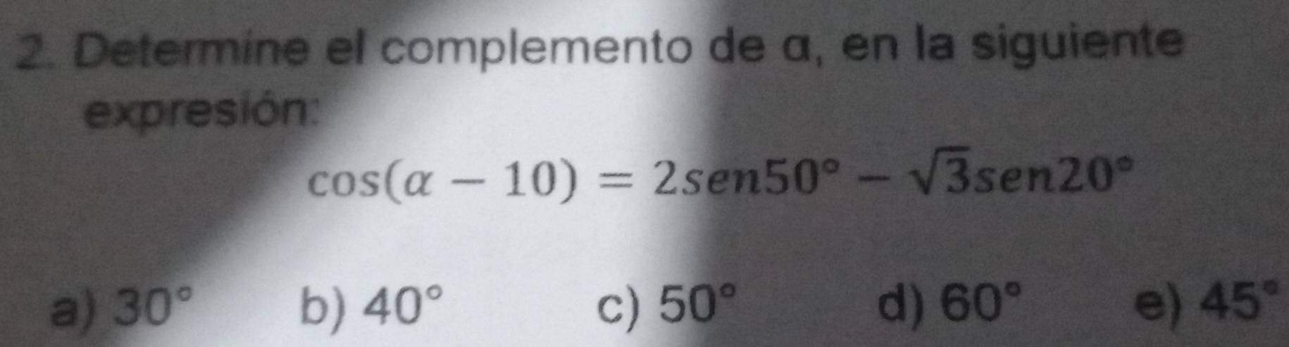 Determine el complemento de α, en la siguiente
expresión:
cos (alpha -10)=2sen 50°-sqrt(3)sen 20°
a) 30° b) 40° c) 50° d) 60° e) 45°