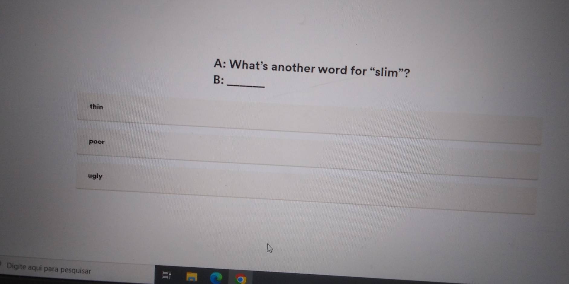 A: What’s another word for “slim”?
_
B:
thin
poor
ugly
Digite aqui para pesquisar