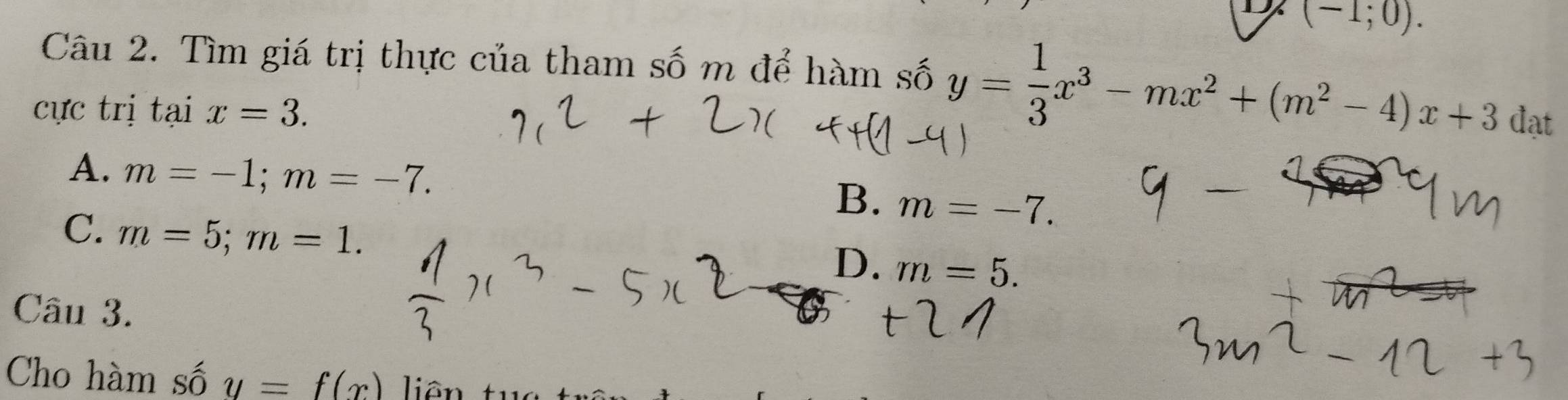 (-1;0). 
Câu 2. Tìm giá trị thực của tham số m để hàm số y= 1/3 x^3-mx^2+(m^2-4)x+3dat
cực trị tại x=3.
A. m=-1; m=-7. m=-7. 
B.
C. m=5; m=1.
D. m=5. 
Câu 3.
Cho hàm số y=f(x) liên