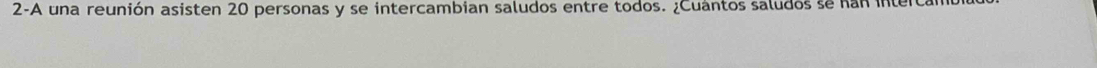 2-A una reunión asisten 20 personas y se intercambian saludos entre todos. ¿Cuántos saludos se nan interca
