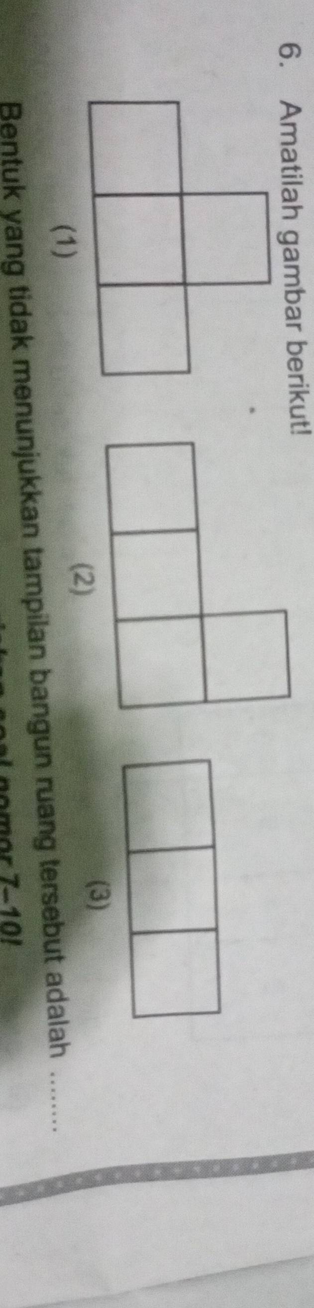 Amatilah gambar berikut! 
(2) 
(3) 
Bentuk yang tidak menunjukkan tampilan bangun ruang tersebut adalah_ 
nomor 7-10!