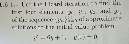 1.6.1.- Use the Picard iteration to find the 
first four elements, Y ， Y1 ， Y2 ， , and y₃, 
of the sequence  y_n _(n=0)^(∈fty) of approximate 
solutions to the initial value problem
y'=6y+1, y(0)=0.