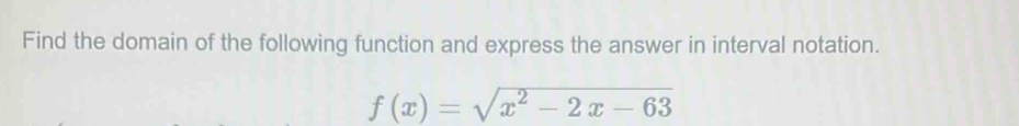 Find the domain of the following function and express the answer in interval notation.
f(x)=sqrt(x^2-2x-63)