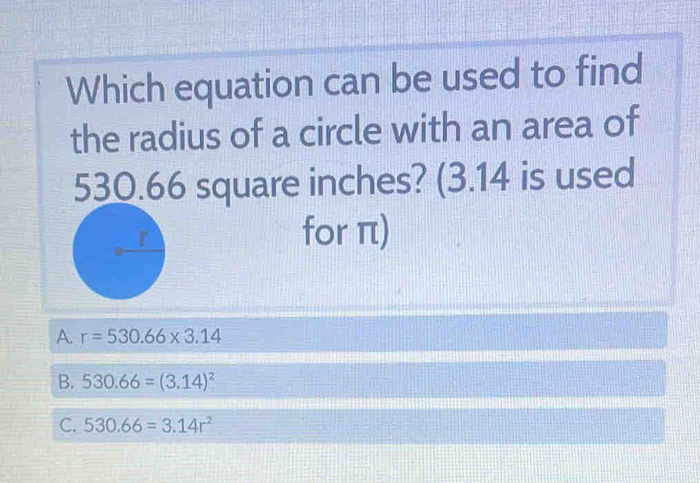 Which equation can be used to find
the radius of a circle with an area of
square inches? (3.14 is used
for π)
A. r=530.66* 3.14
B. 530.66=(3.14)^2
C. 530.66=3.14r^2