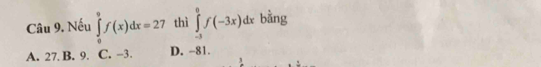 Nếu ∈tlimits _0^9f(x)dx=27 thì ∈tlimits _(-3)^0f(-3x)dx bằng
A. 27. B. 9. C. -3. D. -81.
3
