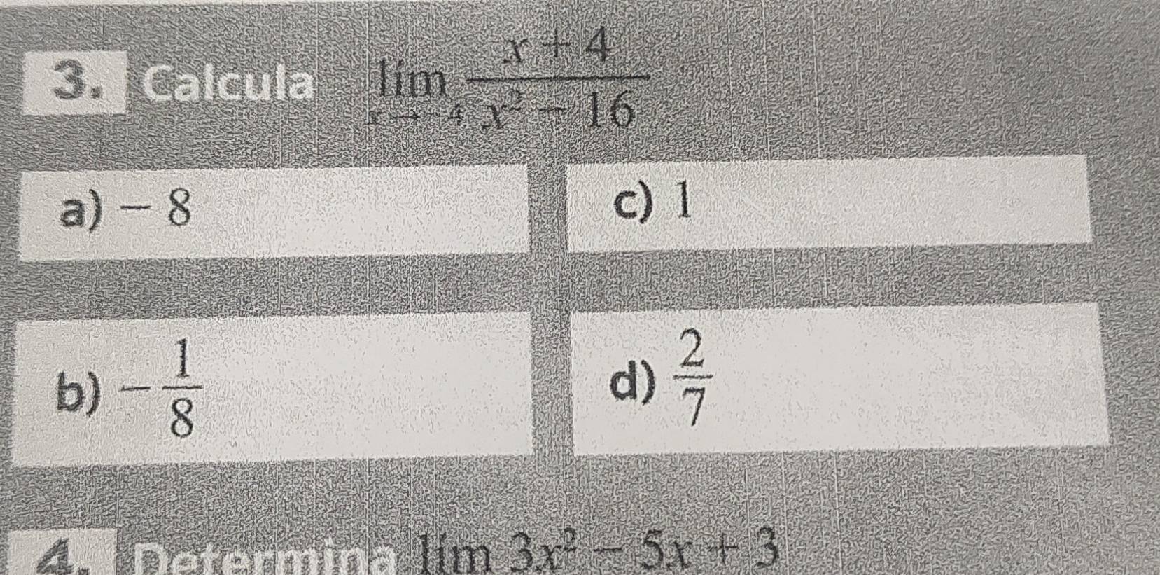 Calcula limlimits _xto -4 (x+4)/x^2-16 
a) - 8
c) 1
b) - 1/8 
d)  2/7 
Determina lim3x^2-5x+3