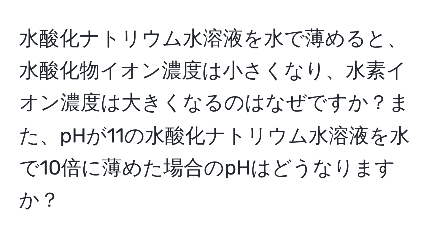 水酸化ナトリウム水溶液を水で薄めると、水酸化物イオン濃度は小さくなり、水素イオン濃度は大きくなるのはなぜですか？また、pHが11の水酸化ナトリウム水溶液を水で10倍に薄めた場合のpHはどうなりますか？