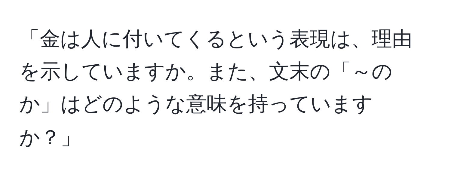 「金は人に付いてくるという表現は、理由を示していますか。また、文末の「～のか」はどのような意味を持っていますか？」