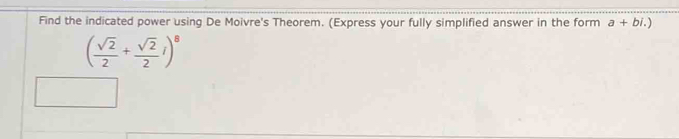 Find the indicated power using De Moivre's Theorem. (Express your fully simplified answer in the form a+bi.)
( sqrt(2)/2 + sqrt(2)/2 i)^8