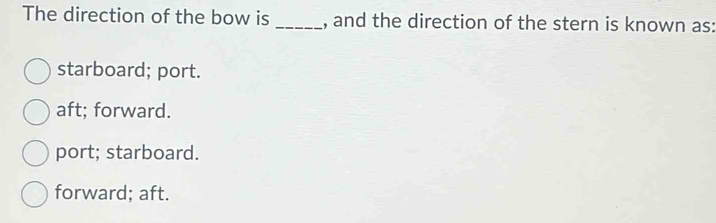 The direction of the bow is _, and the direction of the stern is known as:
starboard; port.
aft; forward.
port; starboard.
forward; aft.