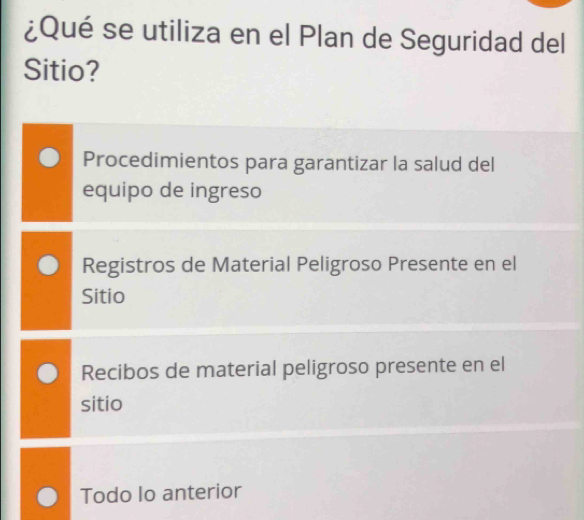 ¿Qué se utiliza en el Plan de Seguridad del
Sitio?
Procedimientos para garantizar la salud del
equipo de ingreso
Registros de Material Peligroso Presente en el
Sitio
Recibos de material peligroso presente en el
sitio
Todo lo anterior