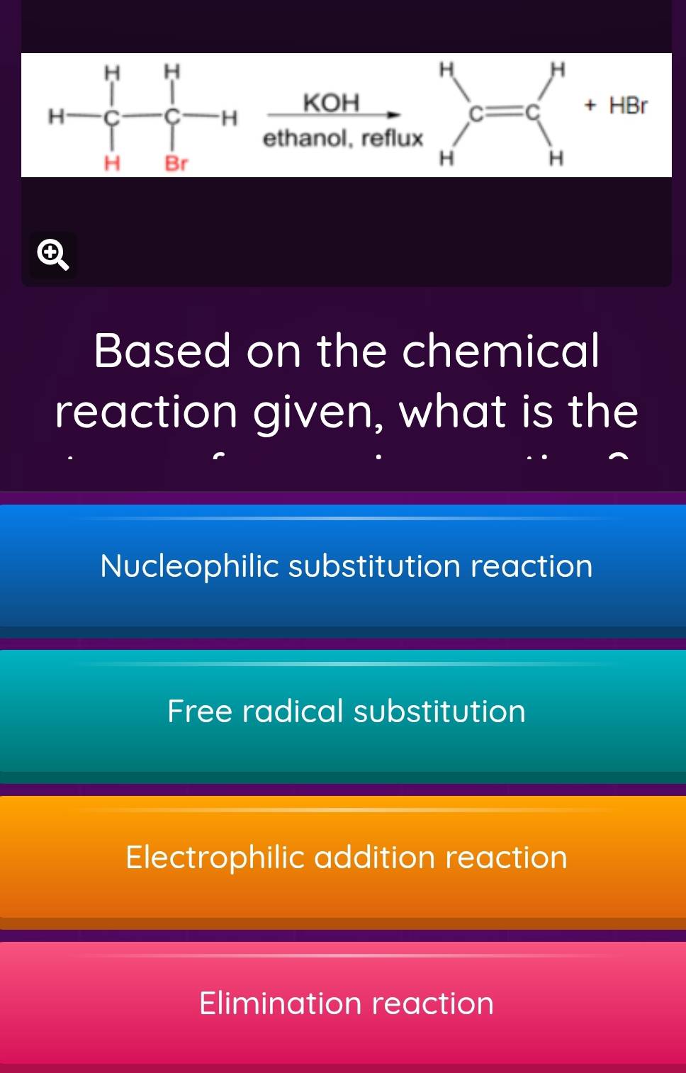 KOH + HBr
ethanol, reflux
C =C
H
H
③
Based on the chemical
reaction given, what is the
Nucleophilic substitution reaction
Free radical substitution
Electrophilic addition reaction
Elimination reaction