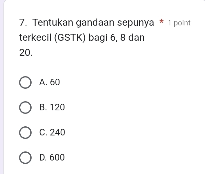 Tentukan gandaan sepunya * 1 point
terkecil (GSTK) bagi 6, 8 dan
20.
A. 60
B. 120
C. 240
D. 600