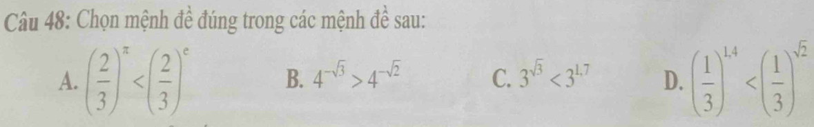 Chọn mệnh đề đúng trong các mệnh đề sau:
A. ( 2/3 )^π  ( 1/3 )^14
B. 4^(-sqrt(3))>4^(-sqrt(2)) C. 3^(sqrt(3))<3^(1.7) D.