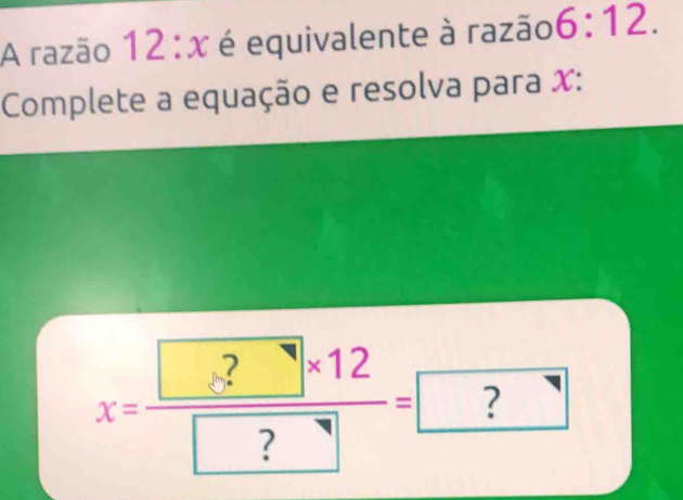 A razão 12:x é equivalente à razão 6:12. 
Complete a equação e resolva para X :
X=frac  ?* 12 ?=□ ?