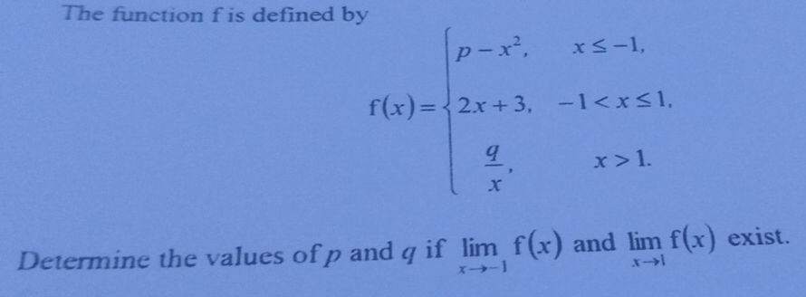 The function f is defined by
f(x)=beginarrayl p-x^2,x≤ -1, 2x+3,-1 1.endarray.
Determine the values of p and q if limlimits _xto -1f(x) and limlimits _xto 1f(x) exist.