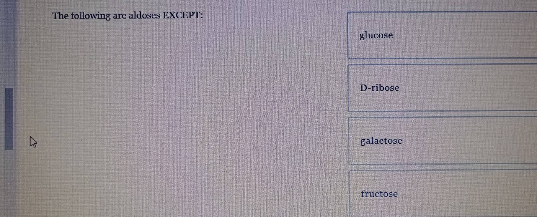 The following are aldoses EXCEPT:
glucose
D-ribose
galactose
fructose