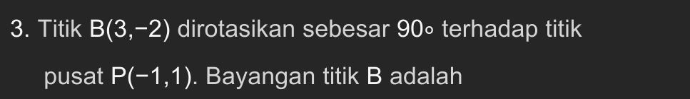 Titik B(3,-2) dirotasikan sebesar 90∘ terhadap titik 
pusat P(-1,1). Bayangan titik B adalah