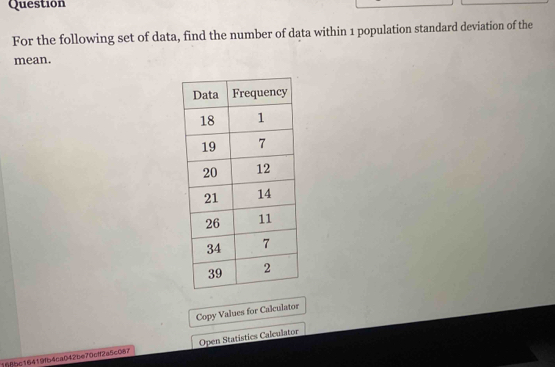 Question 
For the following set of data, find the number of data within 1 population standard deviation of the 
mean. 
Copy Values for Calculator 
1f8bc16419fb4ca042be70cff2a5c087 Open Statistics Calculator