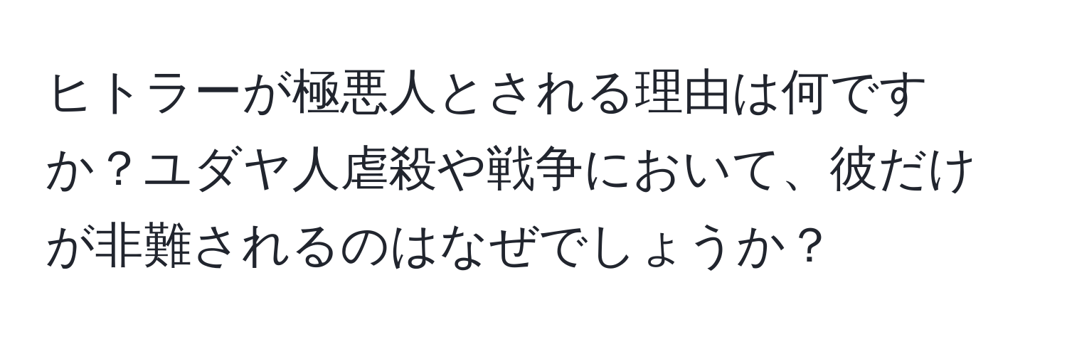 ヒトラーが極悪人とされる理由は何ですか？ユダヤ人虐殺や戦争において、彼だけが非難されるのはなぜでしょうか？