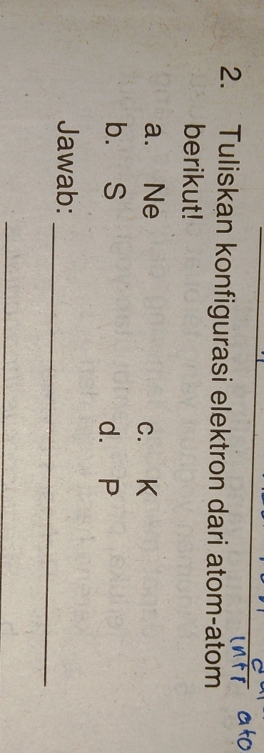 Tuliskan konfigurasi elektron dari atom-atom 
berikut! 
a. Ne
c. K
b. S d. P
_ 
Jawab: 
_