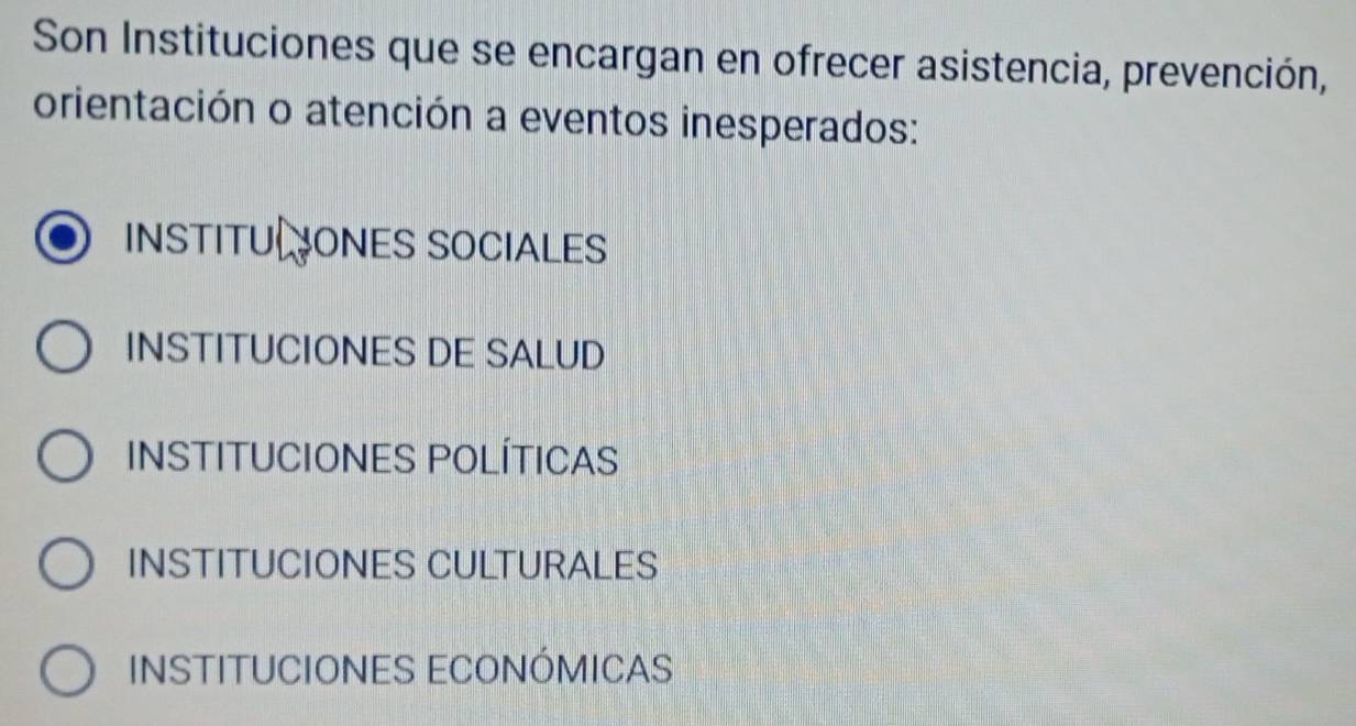 Son Instituciones que se encargan en ofrecer asistencia, prevención,
orientación o atención a eventos inesperados:
INSTITU ONES SOCIALES
INSTITUCIONES DE SALUD
INSTITUCIONES POLÍTICAS
INSTITUCIONES CULTURALES
INSTITUCIONES ECONÓMICAS