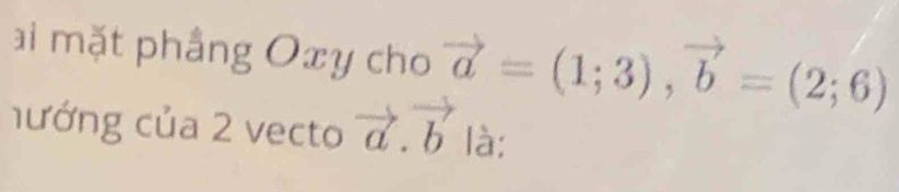 ai mặt phầng Oxy cho vector a=(1;3), vector b=(2;6)
hướng của 2 vecto vector a.vector b là: