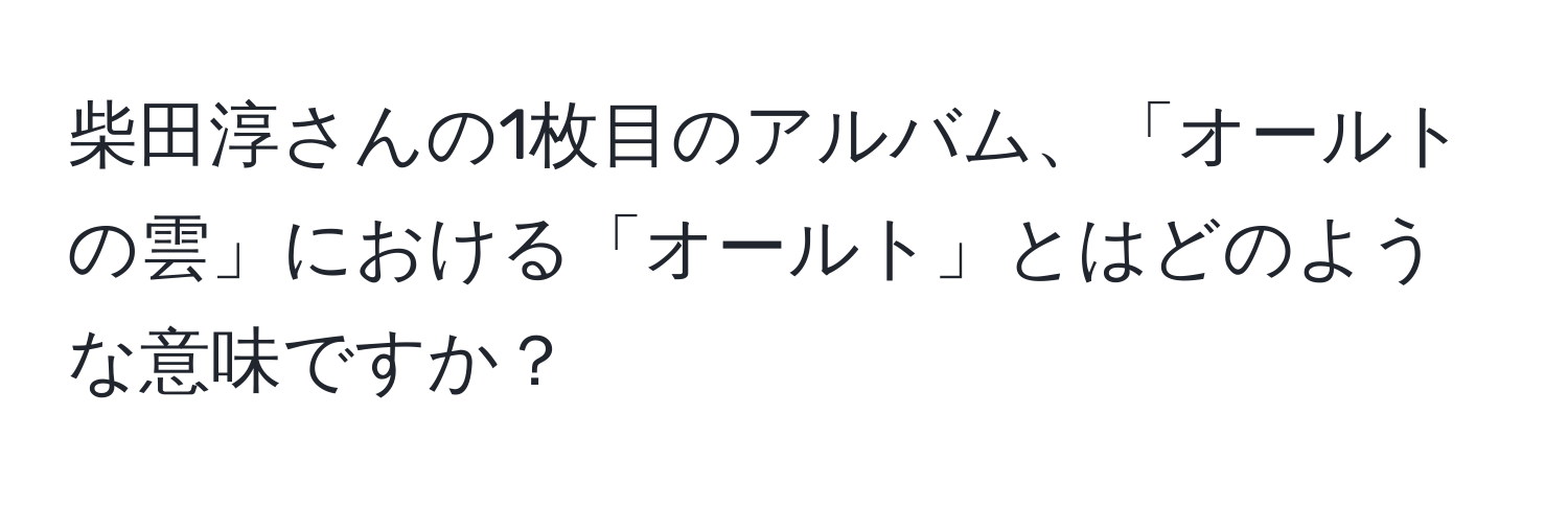 柴田淳さんの1枚目のアルバム、「オールトの雲」における「オールト」とはどのような意味ですか？