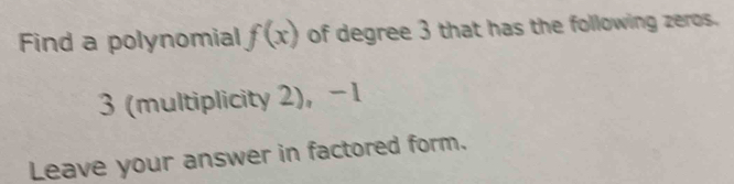 Find a polynomial f(x) of degree 3 that has the following zeros.
3 (multiplicity 2), -1
Leave your answer in factored form.