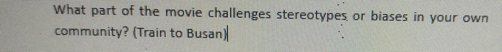 What part of the movie challenges stereotypes, or biases in your own 
community? (Train to Busan)|
